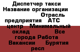 Диспетчер такси › Название организации ­ Ecolife taxi › Отрасль предприятия ­ АТС, call-центр › Минимальный оклад ­ 30 000 - Все города Работа » Вакансии   . Бурятия респ.